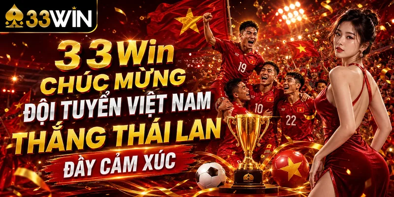 33Win Chúc Mừng Đội Tuyển Việt Nam Thắng Thái Lan Đầy Cảm Xúc